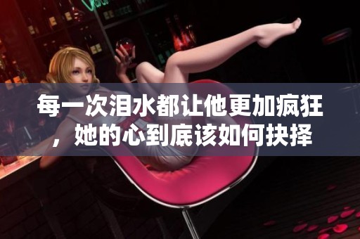 每一次泪水都让他更加疯狂，她的心到底该如何抉择