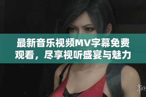 最新音乐视频MV字幕免费观看，尽享视听盛宴与魅力旋律
