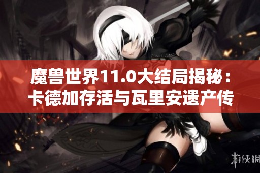 魔兽世界11.0大结局揭秘：卡德加存活与瓦里安遗产传承之路