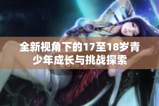 全新视角下的17至18岁青少年成长与挑战探索