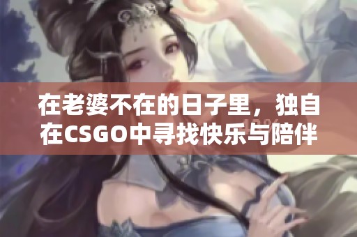 在老婆不在的日子里，独自在CSGO中寻找快乐与陪伴