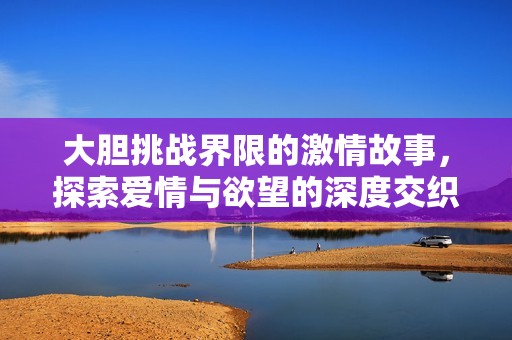大胆挑战界限的激情故事，探索爱情与欲望的深度交织
