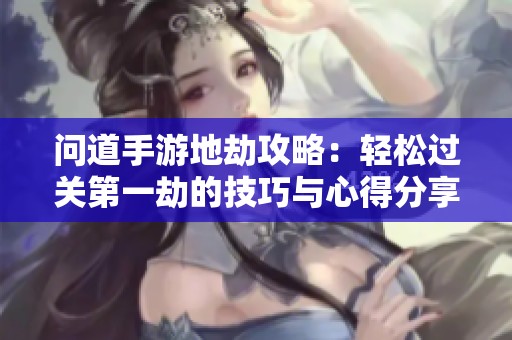 问道手游地劫攻略：轻松过关第一劫的技巧与心得分享