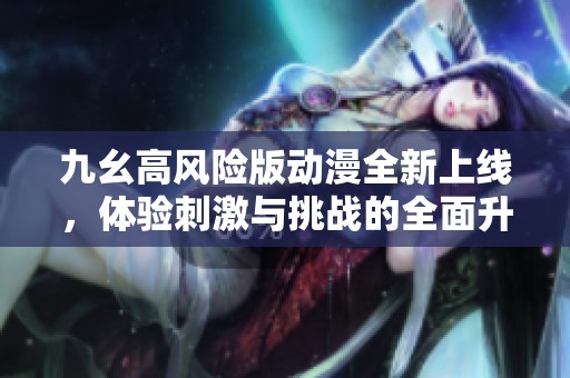 九幺高风险版动漫全新上线，体验刺激与挑战的全面升级