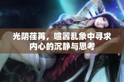 光阴荏苒，喧嚣乱象中寻求内心的沉静与思考