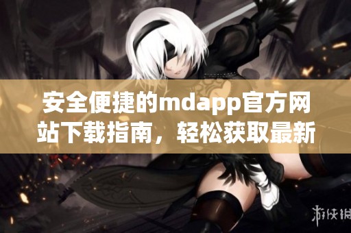 安全便捷的mdapp官方网站下载指南，轻松获取最新版本