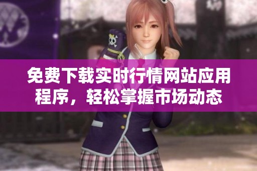 免费下载实时行情网站应用程序，轻松掌握市场动态