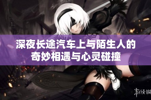 深夜长途汽车上与陌生人的奇妙相遇与心灵碰撞