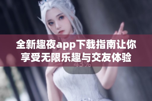 全新趣夜app下载指南让你享受无限乐趣与交友体验