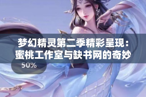 梦幻精灵第二季精彩呈现：蜜桃工作室与缺书网的奇妙合作