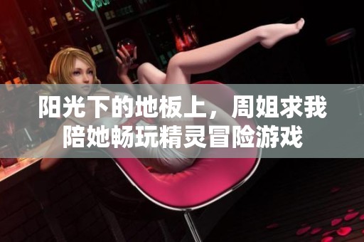 阳光下的地板上，周姐求我陪她畅玩精灵冒险游戏
