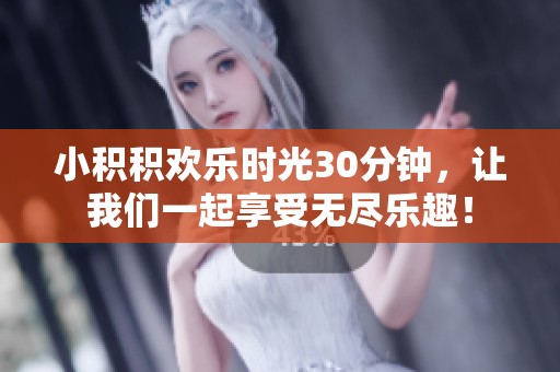 小积积欢乐时光30分钟，让我们一起享受无尽乐趣！