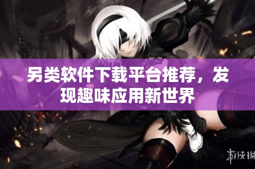 另类软件下载平台推荐，发现趣味应用新世界