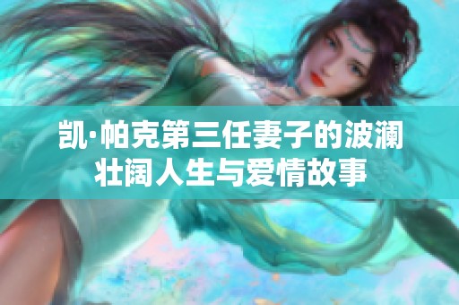 凯·帕克第三任妻子的波澜壮阔人生与爱情故事