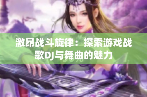激昂战斗旋律：探索游戏战歌DJ与舞曲的魅力