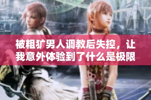 被粗犷男人调教后失控，让我意外体验到了什么是极限快感