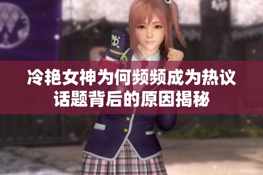 冷艳女神为何频频成为热议话题背后的原因揭秘