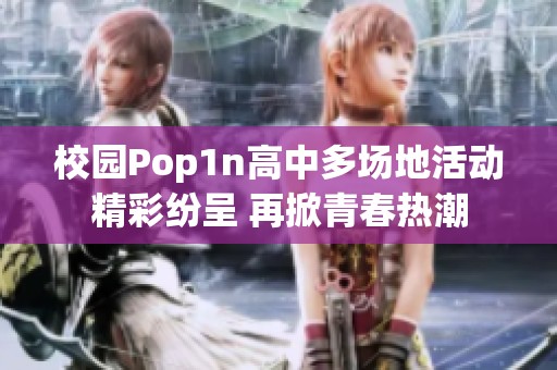 校园Pop1n高中多场地活动精彩纷呈 再掀青春热潮