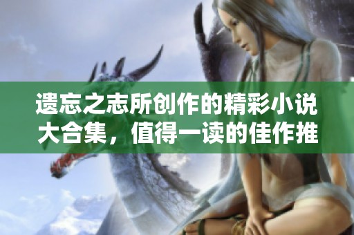 遗忘之志所创作的精彩小说大合集，值得一读的佳作推荐