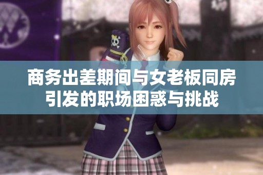 商务出差期间与女老板同房引发的职场困惑与挑战