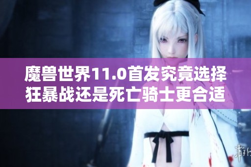魔兽世界11.0首发究竟选择狂暴战还是死亡骑士更合适