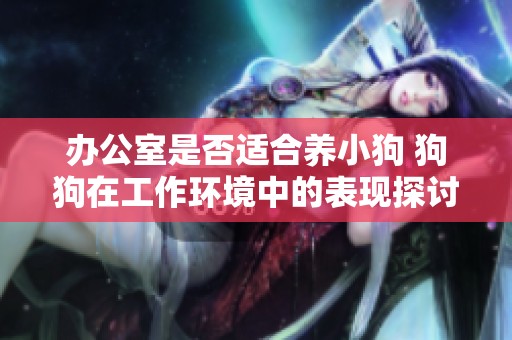 办公室是否适合养小狗 狗狗在工作环境中的表现探讨