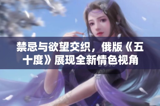 禁忌与欲望交织，俄版《五十度》展现全新情色视角