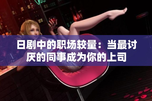 日剧中的职场较量：当最讨厌的同事成为你的上司