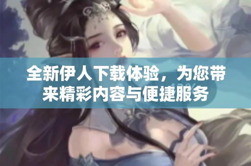 全新伊人下载体验，为您带来精彩内容与便捷服务