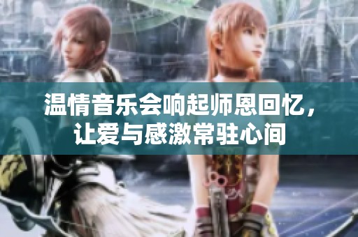 温情音乐会响起师恩回忆，让爱与感激常驻心间