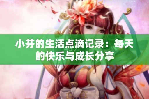 小芬的生活点滴记录：每天的快乐与成长分享