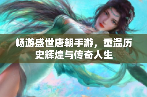 畅游盛世唐朝手游，重温历史辉煌与传奇人生