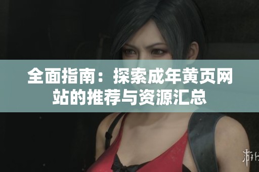 全面指南：探索成年黄页网站的推荐与资源汇总