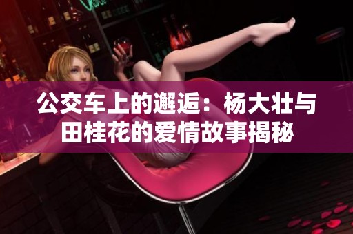 公交车上的邂逅：杨大壮与田桂花的爱情故事揭秘