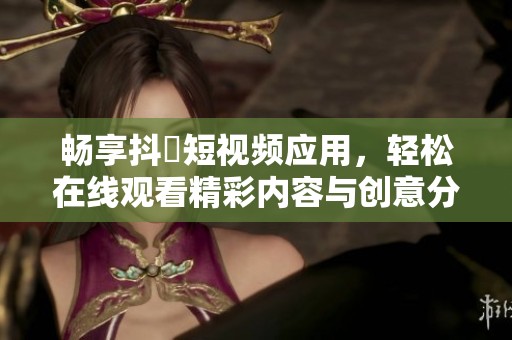 畅享抖抈短视频应用，轻松在线观看精彩内容与创意分享