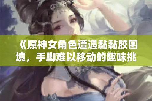 《原神女角色遭遇黏黏胶困境，手脚难以移动的趣味挑战》