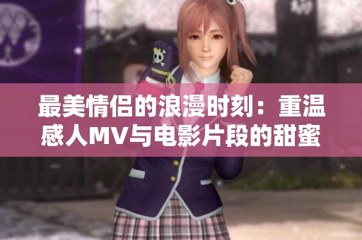 最美情侣的浪漫时刻：重温感人MV与电影片段的甜蜜回忆