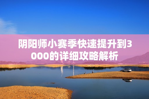 阴阳师小赛季快速提升到3000的详细攻略解析