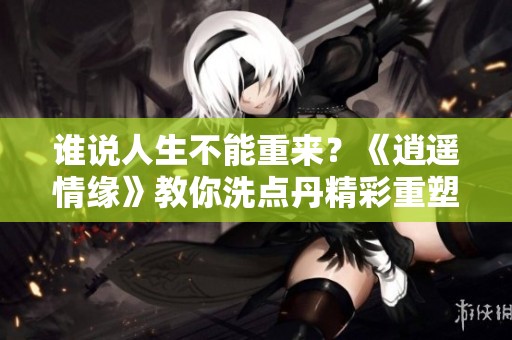 谁说人生不能重来？《逍遥情缘》教你洗点丹精彩重塑人生！