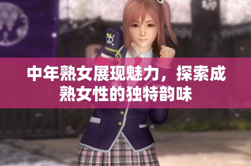 中年熟女展现魅力，探索成熟女性的独特韵味