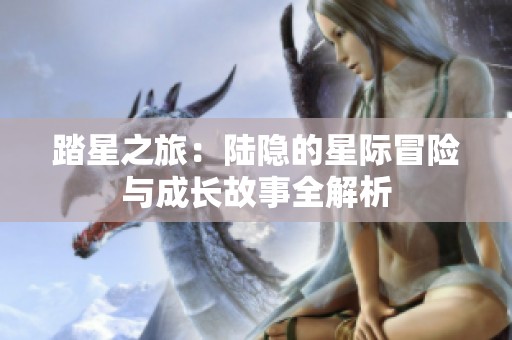 踏星之旅：陆隐的星际冒险与成长故事全解析