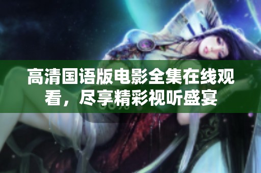 高清国语版电影全集在线观看，尽享精彩视听盛宴