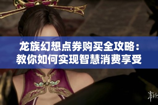 龙族幻想点券购买全攻略：教你如何实现智慧消费享受高性价比