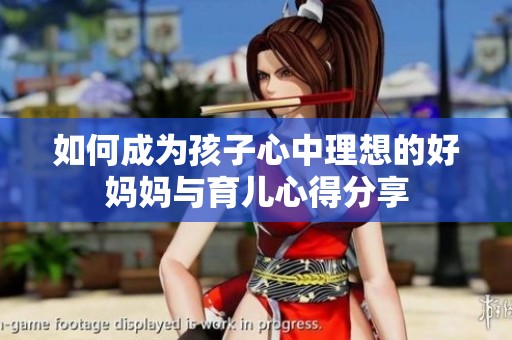 如何成为孩子心中理想的好妈妈与育儿心得分享