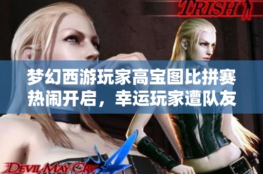 梦幻西游玩家高宝图比拼赛热闹开启，幸运玩家遭队友吐槽！