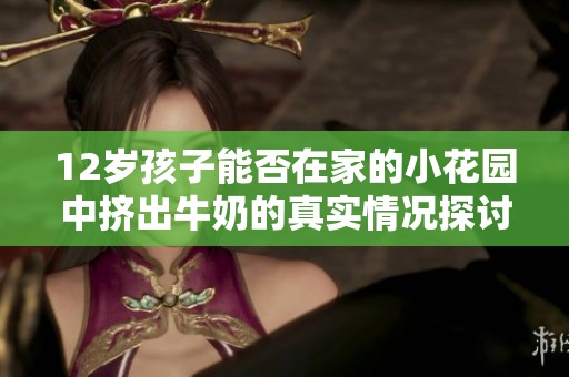 12岁孩子能否在家的小花园中挤出牛奶的真实情况探讨