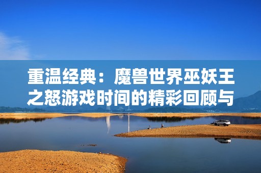 重温经典：魔兽世界巫妖王之怒游戏时间的精彩回顾与转移