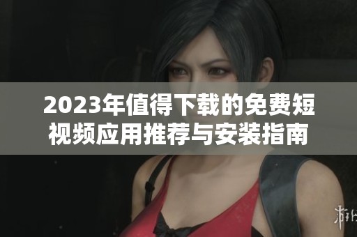 2023年值得下载的免费短视频应用推荐与安装指南