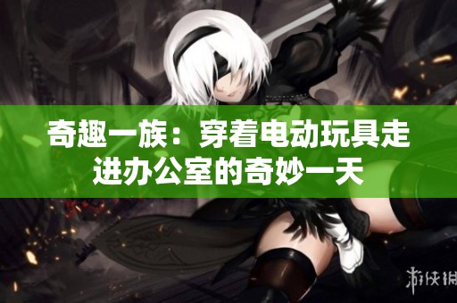 奇趣一族：穿着电动玩具走进办公室的奇妙一天