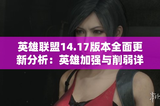 英雄联盟14.17版本全面更新分析：英雄加强与削弱详解